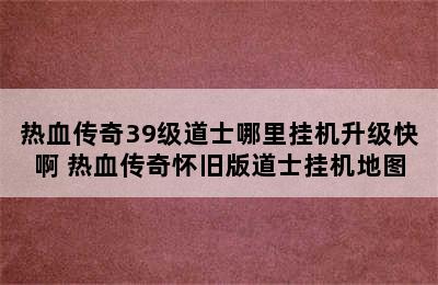 热血传奇39级道士哪里挂机升级快啊 热血传奇怀旧版道士挂机地图